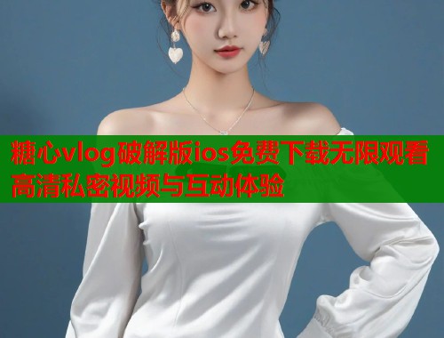 糖心vlog破解版ios免费下载无限观看高清私密视频与互动体验