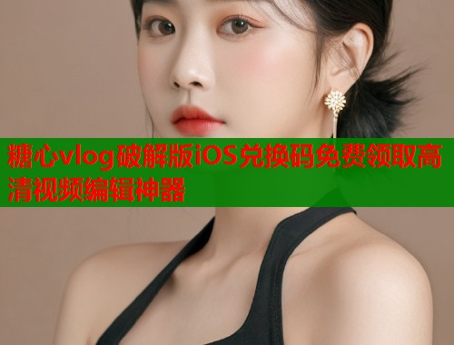 糖心vlog破解版iOS兑换码免费领取高清视频编辑神器