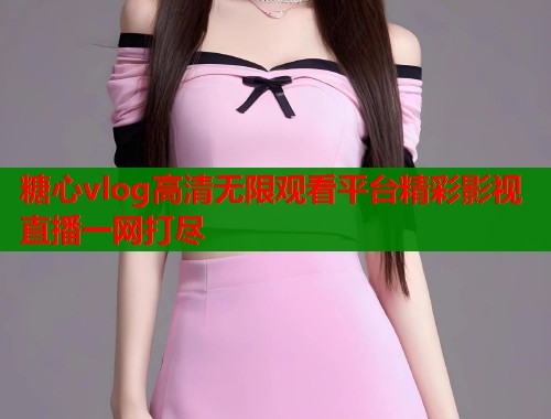 糖心vlog高清无限观看平台精彩影视直播一网打尽