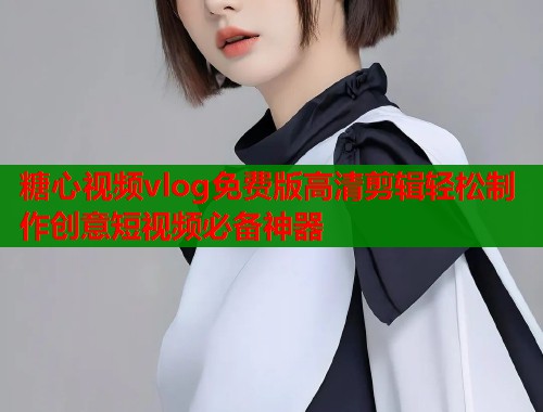 糖心视频vlog免费版高清剪辑轻松制作创意短视频必备神器