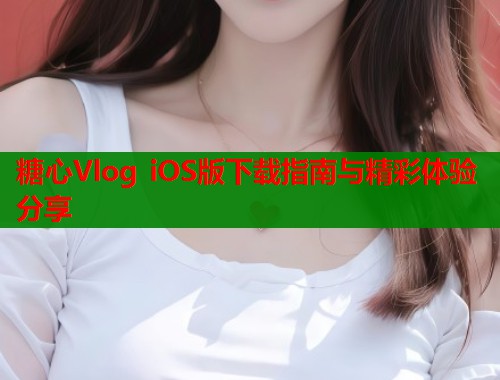 糖心Vlog iOS版下载指南与精彩体验分享