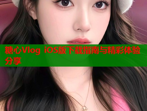 糖心Vlog iOS版下载指南与精彩体验分享