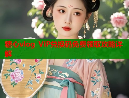 糖心vlog VIP兑换码免费领取攻略详解
