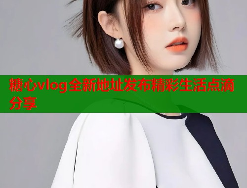 糖心vlog全新地址发布精彩生活点滴分享