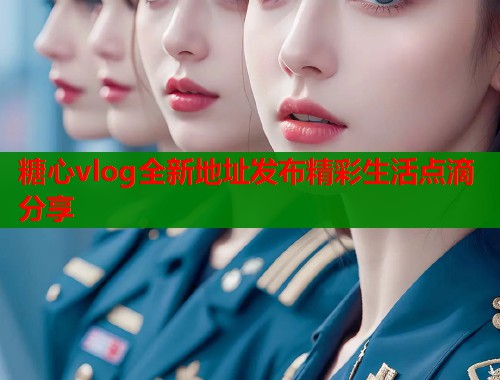 糖心vlog全新地址发布精彩生活点滴分享