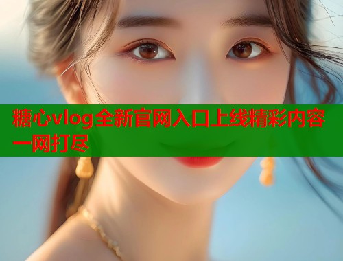 糖心vlog全新官网入口上线精彩内容一网打尽