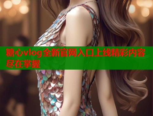 糖心vlog全新官网入口上线精彩内容尽在掌握