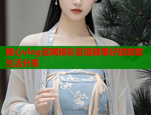糖心vlog官网精彩呈现糖果好甜甜蜜生活分享