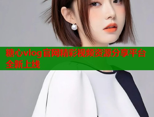 糖心vlog官网精彩视频资源分享平台全新上线
