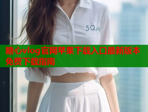 糖心vlog官网苹果下载入口最新版本免费下载指南