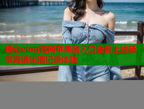 糖心vlog官网苹果版入口全新上线畅享高清生活记录体验