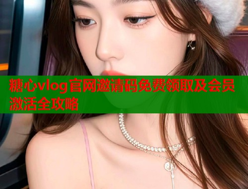 糖心vlog官网邀请码免费领取及会员激活全攻略
