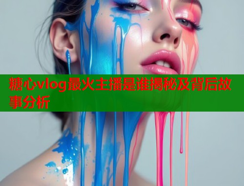 糖心vlog最火主播是谁揭秘及背后故事分析