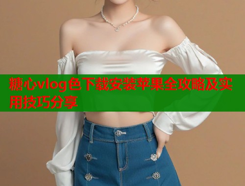 糖心vlog色下载安装苹果全攻略及实用技巧分享