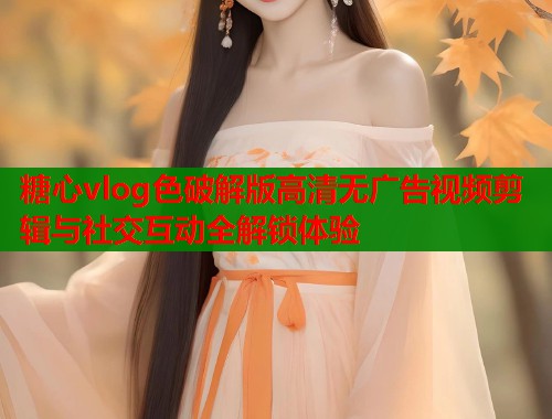 糖心vlog色破解版高清无广告视频剪辑与社交互动全解锁体验