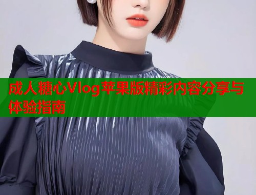 成人糖心Vlog苹果版精彩内容分享与体验指南
