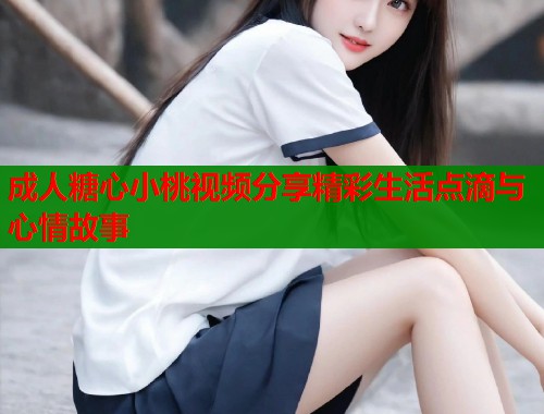 成人糖心小桃视频分享精彩生活点滴与心情故事