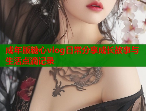成年版糖心vlog日常分享成长故事与生活点滴记录