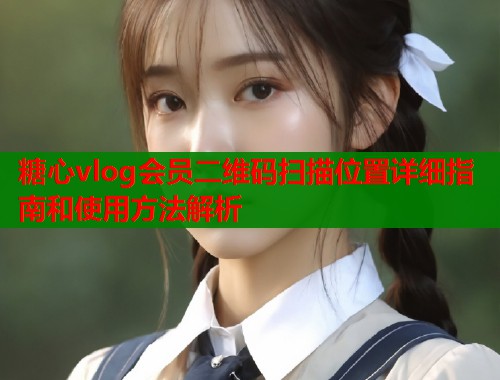 糖心vlog会员二维码扫描位置详细指南和使用方法解析