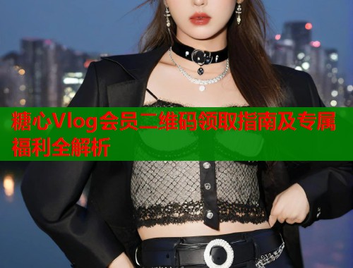 糖心Vlog会员二维码领取指南及专属福利全解析