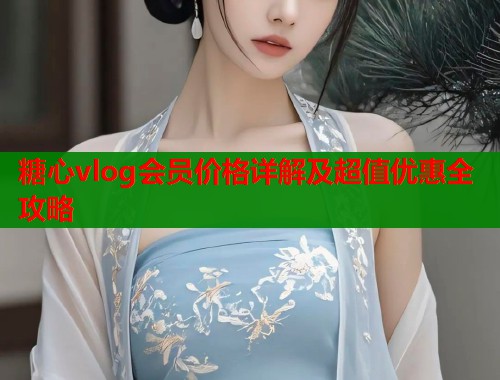 糖心vlog会员价格详解及超值优惠全攻略