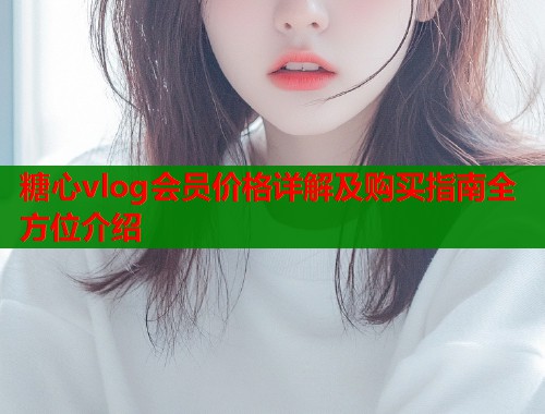 糖心vlog会员价格详解及购买指南全方位介绍