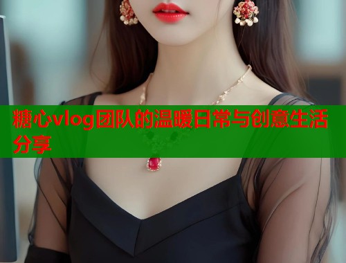 糖心vlog团队的温暖日常与创意生活分享