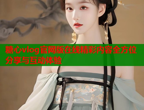 糖心vlog官网版在线精彩内容全方位分享与互动体验