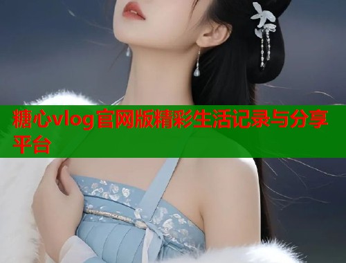 糖心vlog官网版精彩生活记录与分享平台