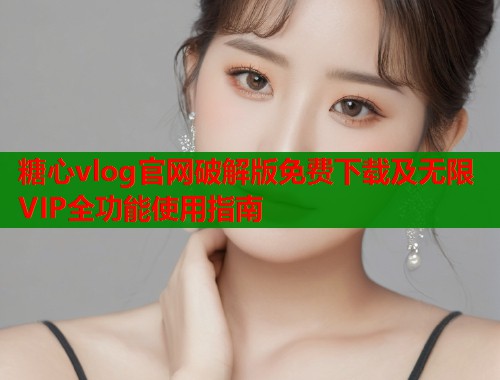 糖心vlog官网破解版免费下载及无限VIP全功能使用指南