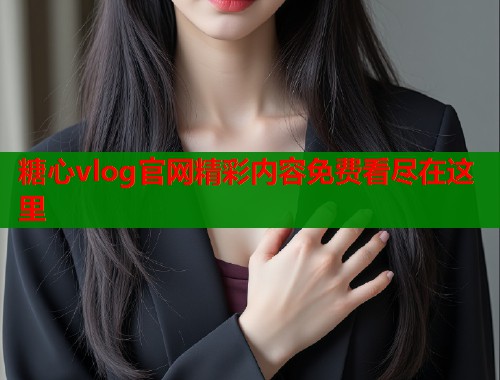 糖心vlog官网精彩内容免费看尽在这里
