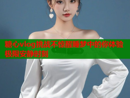 糖心vlog挑战不惊醒睡梦中的你体验极限安静时刻