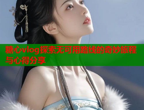 糖心vlog探索无可用路线的奇妙旅程与心得分享