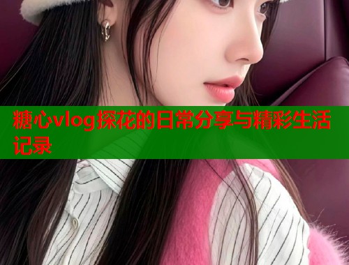 糖心vlog探花的日常分享与精彩生活记录