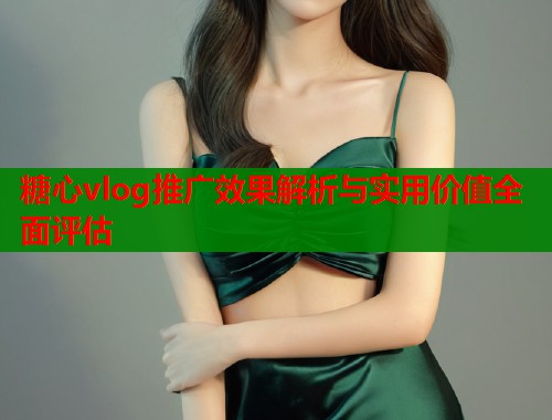 糖心vlog推广效果解析与实用价值全面评估