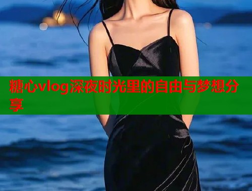 糖心vlog深夜时光里的自由与梦想分享