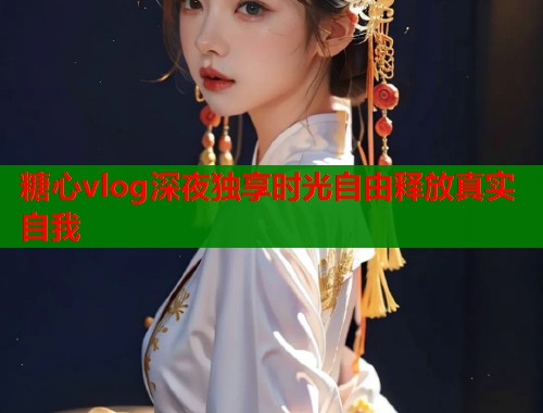 糖心vlog深夜独享时光自由释放真实自我