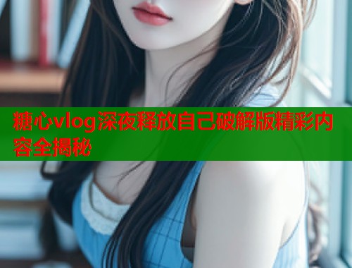 糖心vlog深夜释放自己破解版精彩内容全揭秘