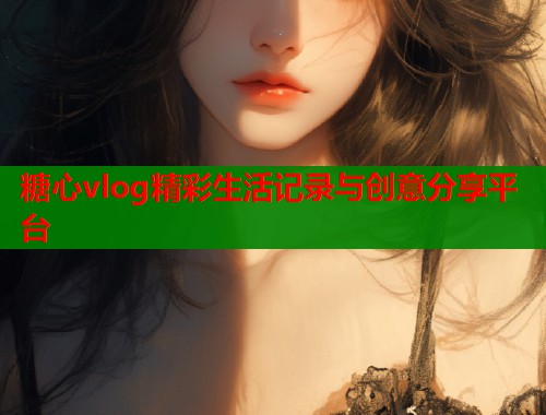 糖心vlog精彩生活记录与创意分享平台