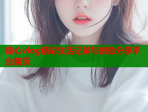 糖心vlog精彩生活记录与创意分享平台首页
