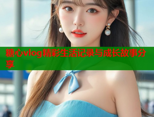 糖心vlog精彩生活记录与成长故事分享
