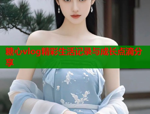 糖心vlog精彩生活记录与成长点滴分享