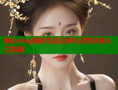 糖心vlog精彩生活记录与日常分享入口指南