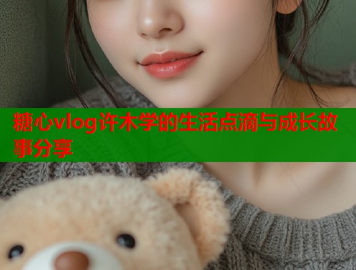糖心vlog许木学的生活点滴与成长故事分享