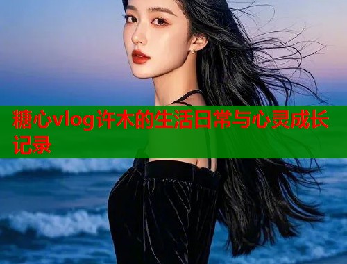 糖心vlog许木的生活日常与心灵成长记录