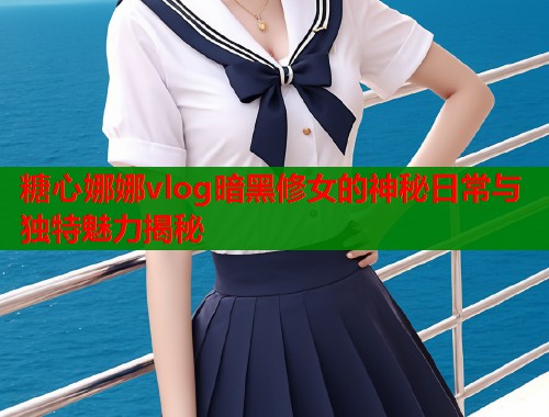 糖心娜娜vlog暗黑修女的神秘日常与独特魅力揭秘