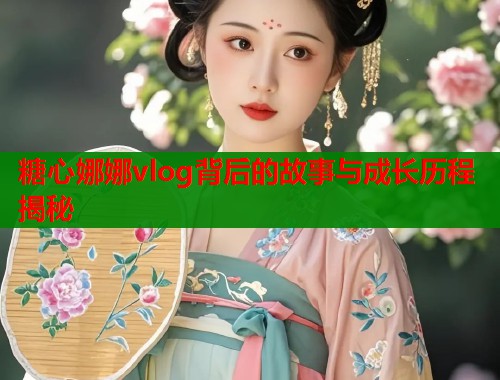 糖心娜娜vlog背后的故事与成长历程揭秘