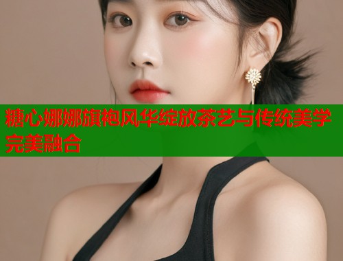 糖心娜娜旗袍风华绽放茶艺与传统美学完美融合