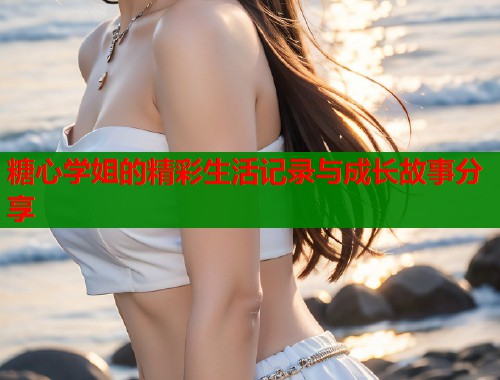 糖心学姐的精彩生活记录与成长故事分享