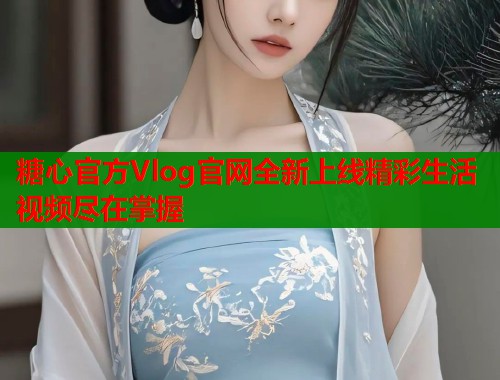 糖心官方Vlog官网全新上线精彩生活视频尽在掌握